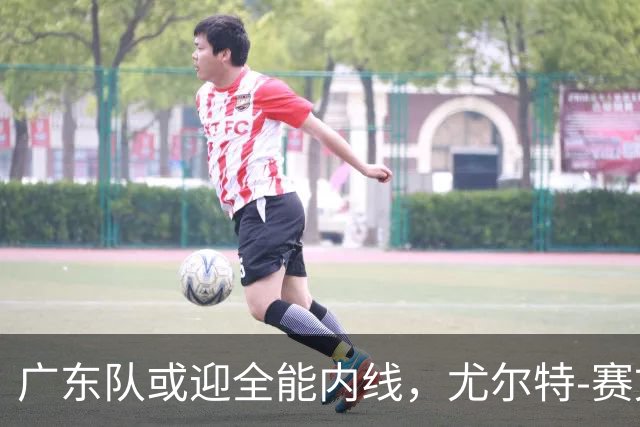 广东队或迎全能内线，尤尔特-赛文加盟传闻引关注